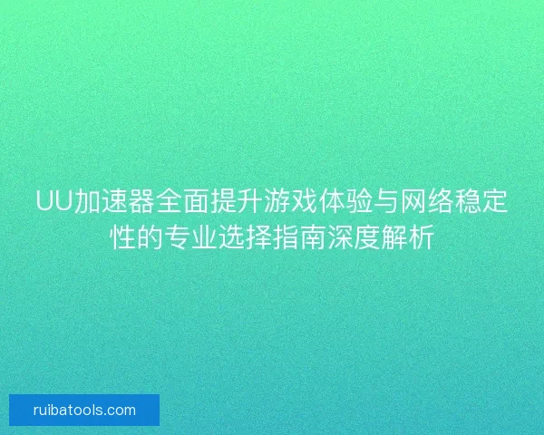 UU加速器全面提升游戏体验与网络稳定性的专业选择指南深度解析
