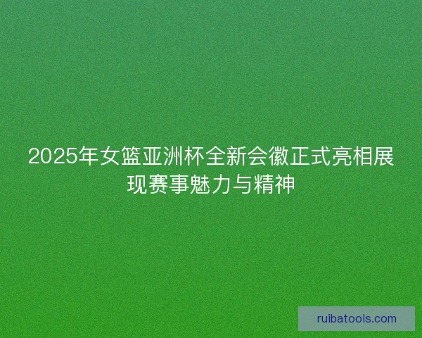 2025年女篮亚洲杯全新会徽正式亮相展现赛事魅力与精神